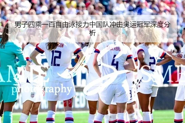 男子四乘一百自由泳接力中国队冲击奥运冠军深度分析
