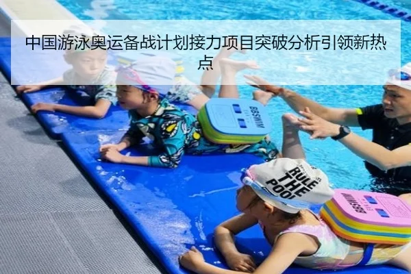 中国游泳奥运备战计划接力项目突破分析引领新热点