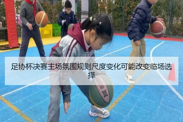 足协杯决赛主场氛围规则尺度变化可能改变临场选择